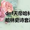 dnf天帝哈林史詩套選擇什么屬性（dnf天帝哈林史詩套選擇）