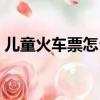兒童火車票怎么買網上（兒童火車票怎么買）