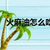 火麻油怎么吃通便（火麻油怎么吃治便秘）