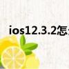 ios12.3.2怎么樣（蘋果ios12 1 3怎么樣）