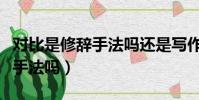對比是修辭手法嗎還是寫作手法(對比是修辭手法嗎)