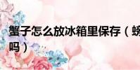 蟹子怎么放冰箱里保存(螃蟹放冰箱死了能吃嗎)