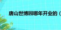 唐山世博園哪年開業的(唐山世博園)