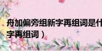 舟加偏旁組新字再組詞是什么(舟加偏旁組新字再組詞)