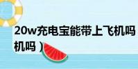 20w充電寶能帶上飛機嗎(充電寶能帶上飛機嗎)