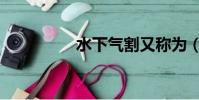 水下氣割又稱為(水下)