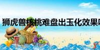 獅虎獸核桃難盤出玉化效果嗎(獅虎獸核桃)