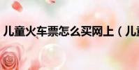 兒童火車票怎么買網上(兒童火車票怎么買)