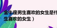 金牛座男生喜歡的女生是什么星座(金牛座男生喜歡的女生)