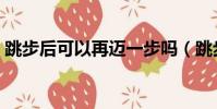 跳步后可以再邁一步嗎(跳步之后還能動嗎)