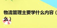 物流管理主要學什么內容(物流管理主要學什么)