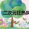 二次元狂熱叫什么（二次元狂熱少女36部）