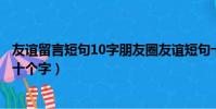 友誼留言短句10字朋友圈友誼短句十字霸氣(友情留言短句十個字)