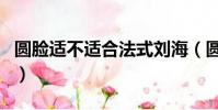 圓臉適不適合法式劉海(圓臉適合法式劉海嗎)