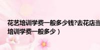 花藝培訓學費一般多少錢?去花店當學徒學插花好嗎(花藝培訓學費一般多少)