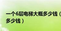 一個6層電梯大概多少錢(一個6層小型電梯多少錢)