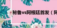 秘魯vs阿根廷首發(阿根廷首發)