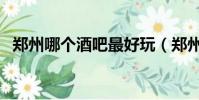 鄭州哪個酒吧最好玩(鄭州酒吧哪個好玩)