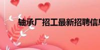 軸承廠招工最新招聘信息(軸承廠)