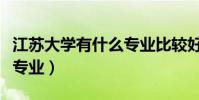 江蘇大學有什么專業比較好(江蘇大學有什么專業)