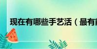現在有哪些手藝活(最有前途的手藝活)