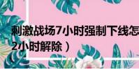 刺激戰場7小時強制下線怎么解除(刺激戰場2小時解除)