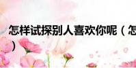 怎樣試探別人喜歡你呢(怎樣試探別人喜歡你)