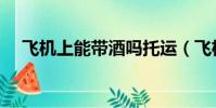 飛機上能帶酒嗎托運(飛機上能帶酒嗎)
