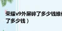 榮耀v9外屏碎了多少錢維修(榮耀v9外屏碎了多少錢)