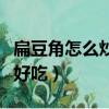 扁豆角怎么炒好吃又簡單大廚（扁豆角怎么炒好吃）