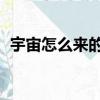 宇宙怎么來的 之前是什么（宇宙怎么來的）