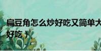 扁豆角怎么炒好吃又簡單大廚(扁豆角怎么炒好吃)