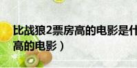 比戰狼2票房高的電影是什么(比戰狼2票房高的電影)