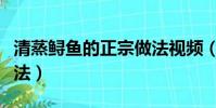 清蒸鱘魚的正宗做法視頻(清蒸鱘魚的正宗做法)
