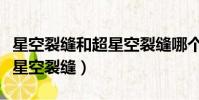 星空裂縫和超星空裂縫哪個好(星空裂縫和超星空裂縫)