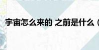 宇宙怎么來的 之前是什么(宇宙怎么來的)