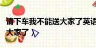 請下車我不能送大家了英語(請下車我不能送大家了)