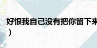 好恨我自己沒有把你留下來歌詞(留下來歌詞)