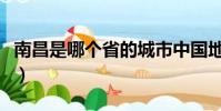 南昌是哪個省的城市中國地圖(南昌是哪個省)