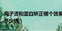 離子燙和蛋白矯正哪個效果好(離子燙一般要多少錢)