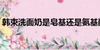 韓束洗面奶是皂基還是氨基酸(韓束洗面奶)