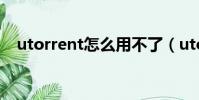 utorrent怎么用不了(utorrent怎么用)