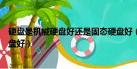 硬盤是機械硬盤好還是固態硬盤好(機械硬盤好還是固態硬盤好)