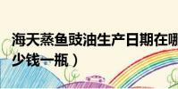 海天蒸魚豉油生產日期在哪(海天蒸魚豉油多少錢一瓶)