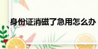 身份證消磁了急用怎么辦(身份證消磁)