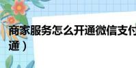 商家服務怎么開通微信支付(商家服務怎么開通)