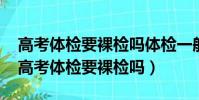 高考體檢要裸檢嗎體檢一般檢查什么(2019高考體檢要裸檢嗎)