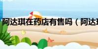 阿達琪在藥店有售嗎(阿達琪一瓶有效果嗎)