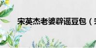 宋英杰老婆辟謠豆包(宋英杰老婆)