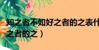 知之者不如好之者的之表什么(知之者不如好之者的之)